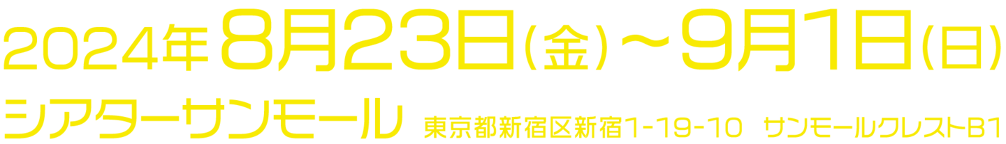 2024年8月23日（金）～ 9月1日（日）シアターサンモール：〒160-0022 東京都新宿区新宿1-19-10 サンモールクレストB1