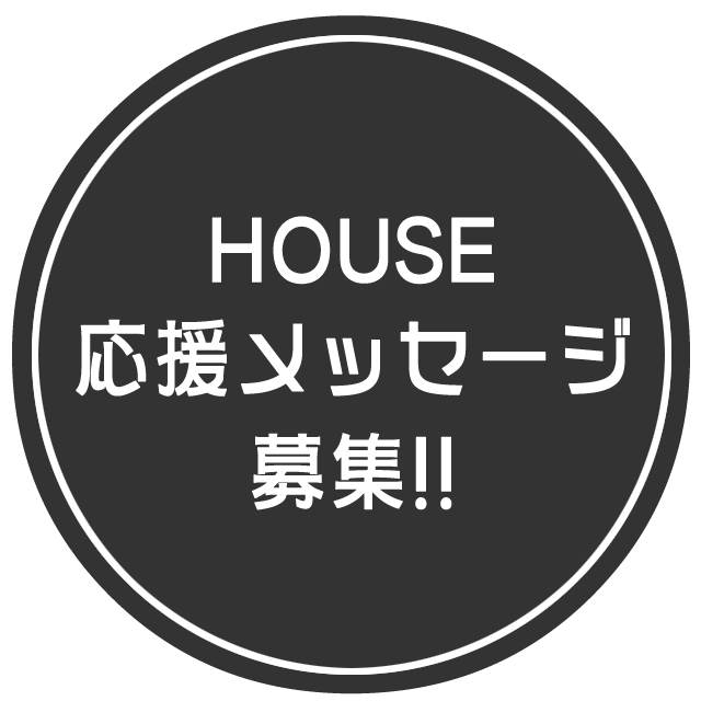 HOUSE応援メッセージ募集!!