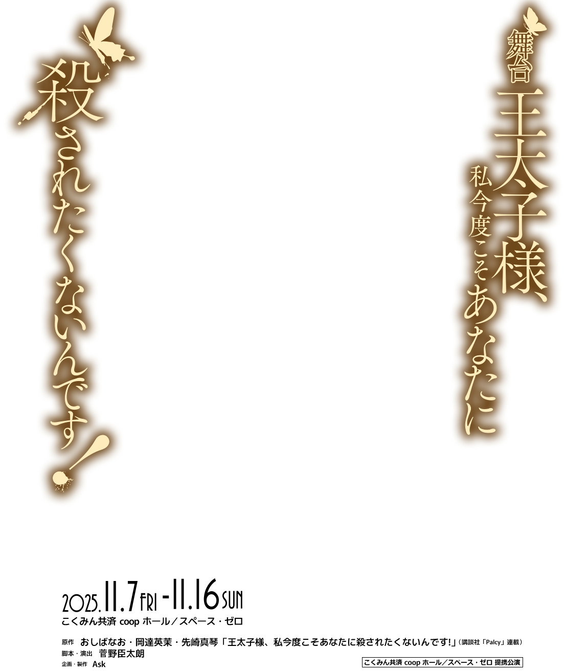 舞台「王太子様、私今度こそあなたに殺されたくないんです！」2025年11月7日（金）～ 11月16日（日）［会場］こくみん共済 coop ホール／スペース・ゼロ●原作：おしばなお・岡達英茉・先崎真琴「王太子様、私今度こそあなたに殺されたくないんです!」（講談社「Palcy」連載）●脚本・演出：菅野臣太朗●企画・製作：Ask●こくみん共済 coop ホール/スペース・ゼロ提携公演