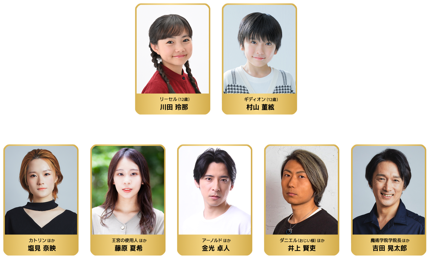リーセル（12歳）：川田玲那／ギディオン（12歳）：村山董絃／カトリンほか：塩見奈映／王宮の使用人ほか：藤原夏希／アーノルドほか：金光卓人／ダニエル（おじい様）ほか：井上賢吏／魔術学院学院長ほか：吉田晃太郎
