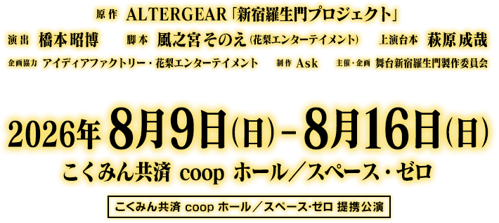 原作：ALTERGEAR「新宿羅生門プロジェクト」／演出：橋本昭博／脚本　風之宮そのえ（花梨エンターテイメント）／上演台本：萩原成哉／企画協力：アイディアファクトリー・花梨エンターテイメント／制作：Ask／主催・企画・制作：舞台新宿羅生門製作委員会／こくみん共済 coop ホール／スペース・ゼロ提携公演／2026年8月9日（日）～8月16日（日）こくみん共済 coop ホール／スペース・ゼロ