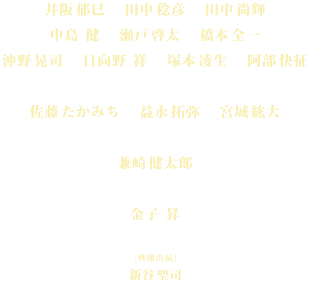 井阪郁巳／田中稔彦／田中尚輝／中島健／瀬戸啓太／橋本全一／沖野晃司／日向野祥／塚本凌生／阿部快征／佐藤たかみち／益永拓弥／宮城紘大／兼崎健太郎／金子昇ほか